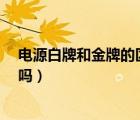 電源白牌和金牌的區(qū)別（電源的白牌 銅牌 金牌有什么區(qū)別嗎）
