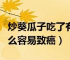 炒葵瓜子吃了有什么好處與壞處（葵瓜子為什么容易致癌）