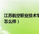 江蘇航空職業(yè)技術學院怎么樣公立（江蘇航空職業(yè)技術學院怎么樣）