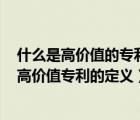 什么是高價值的專利運(yùn)用是知識產(chǎn)權(quán)的價值最大化的體現(xiàn)（高價值專利的定義）