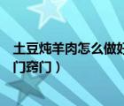 土豆燉羊肉怎么做好吃竅門（土豆燉羊肉的做法大全家常竅門竅門）