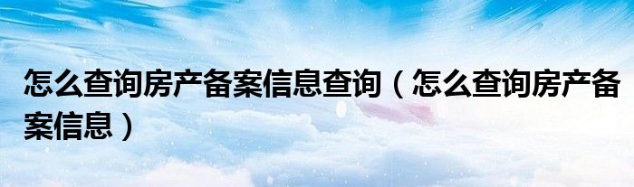 怎么查詢房產備案信息查詢（怎么查詢房產備案信息）