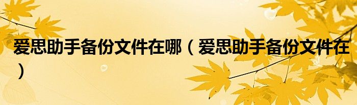 愛思助手備份文件在哪（愛思助手備份文件在）
