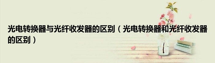 光電轉換器與光纖收發(fā)器的區(qū)別（光電轉換器和光纖收發(fā)器的區(qū)別）