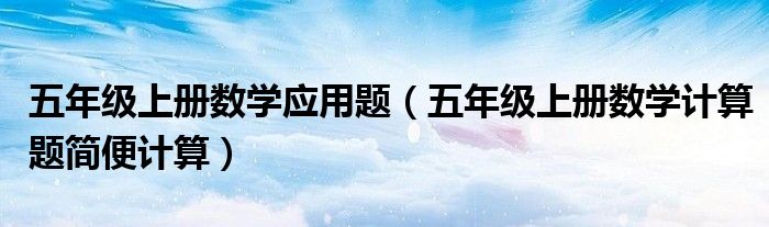 五年級(jí)上冊數(shù)學(xué)應(yīng)用題（五年級(jí)上冊數(shù)學(xué)計(jì)算題簡便計(jì)算）
