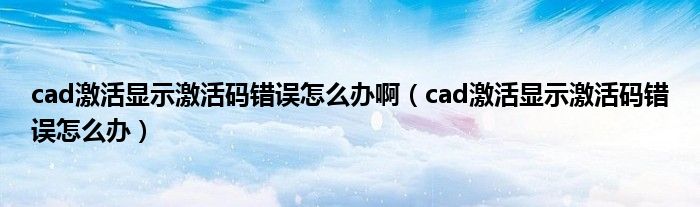 cad激活顯示激活碼錯(cuò)誤怎么辦啊（cad激活顯示激活碼錯(cuò)誤怎么辦）