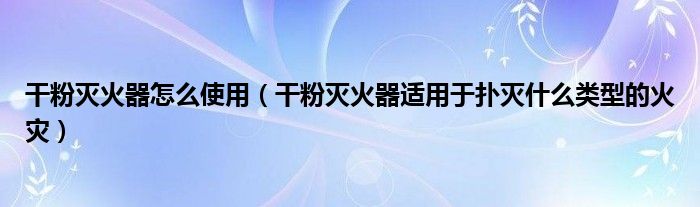 干粉滅火器怎么使用（干粉滅火器適用于撲滅什么類型的火災(zāi)）