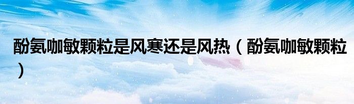酚氨咖敏顆粒是風(fēng)寒還是風(fēng)熱（酚氨咖敏顆粒）