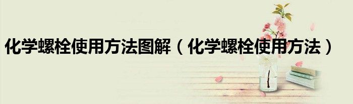 化學(xué)螺栓使用方法圖解（化學(xué)螺栓使用方法）