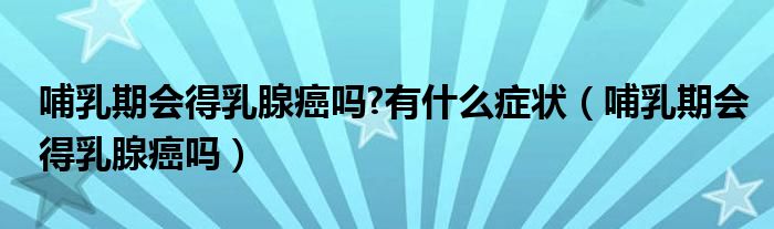 哺乳期會得乳腺癌嗎?有什么癥狀（哺乳期會得乳腺癌嗎）