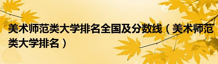 美術師范類大學排名全國及分數線（美術師范類大學排名）
