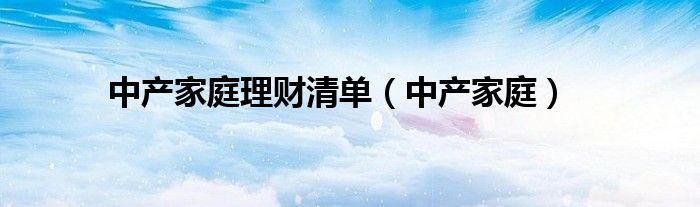 中產(chǎn)家庭理財清單（中產(chǎn)家庭）