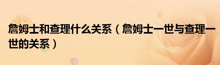 詹姆士和查理什么關(guān)系（詹姆士一世與查理一世的關(guān)系）