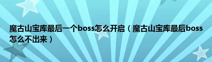 魔古山寶庫最后一個boss怎么開啟（魔古山寶庫最后boss怎么不出來）