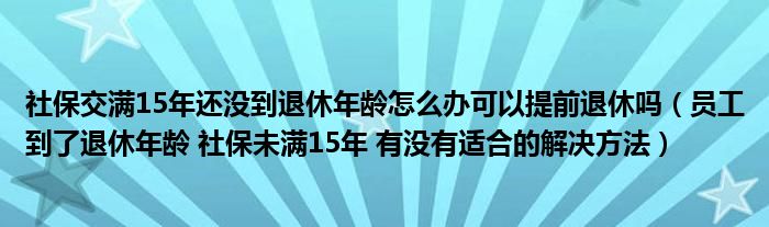社保交滿15年還沒到退休年齡怎么辦可以提前退休嗎（員工到了退休年齡 社保未滿15年 有沒有適合的解決方法）