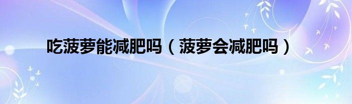 吃菠蘿能減肥嗎（菠蘿會減肥嗎）