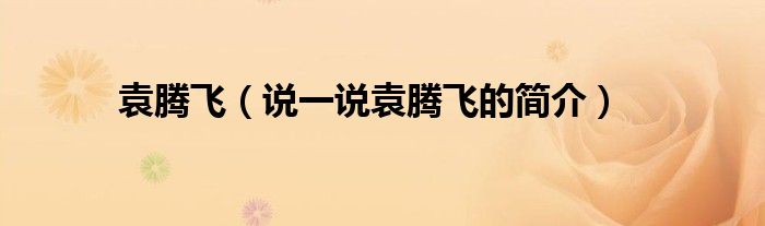 袁騰飛（說一說袁騰飛的簡介）