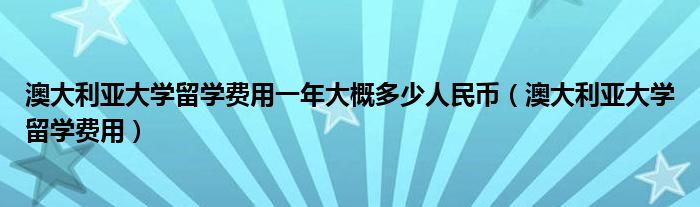 澳大利亞大學(xué)留學(xué)費(fèi)用一年大概多少人民幣（澳大利亞大學(xué)留學(xué)費(fèi)用）
