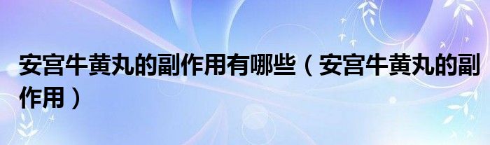 安宮牛黃丸的副作用有哪些（安宮牛黃丸的副作用）