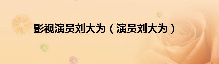 影視演員劉大為（演員劉大為）
