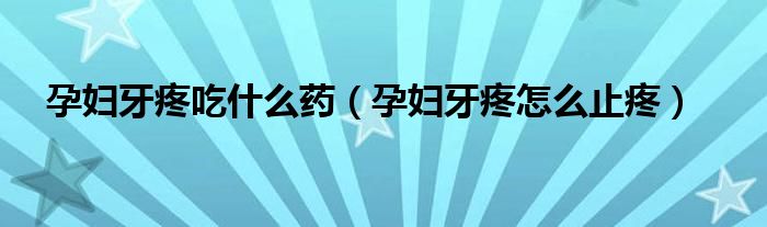 孕婦牙疼吃什么藥（孕婦牙疼怎么止疼）