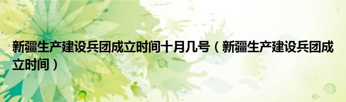 新疆生產(chǎn)建設兵團成立時間十月幾號（新疆生產(chǎn)建設兵團成立時間）