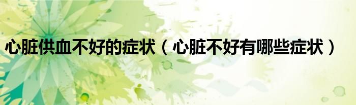 心臟供血不好的癥狀（心臟不好有哪些癥狀）