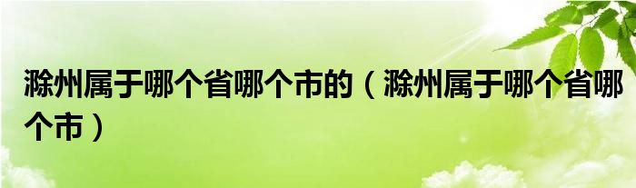 滁州屬于哪個(gè)省哪個(gè)市的（滁州屬于哪個(gè)省哪個(gè)市）