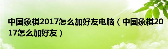 中國象棋2017怎么加好友電腦（中國象棋2017怎么加好友）