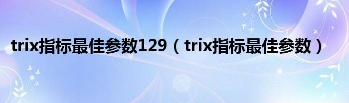trix指標(biāo)最佳參數(shù)129（trix指標(biāo)最佳參數(shù)）