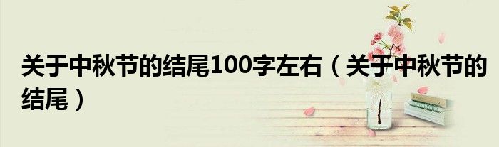 關(guān)于中秋節(jié)的結(jié)尾100字左右（關(guān)于中秋節(jié)的結(jié)尾）