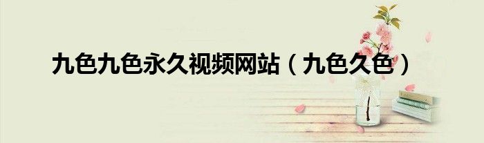 九色九色永久視頻網(wǎng)站（九色久色）