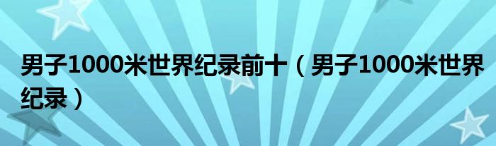 男子1000米世界紀(jì)錄前十（男子1000米世界紀(jì)錄）