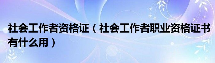 社會(huì)工作者資格證（社會(huì)工作者職業(yè)資格證書有什么用）