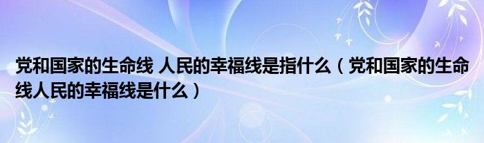 黨和國家的生命線 人民的幸福線是指什么（黨和國家的生命線人民的幸福線是什么）