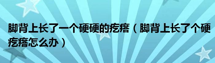 腳背上長了一個硬硬的疙瘩（腳背上長了個硬疙瘩怎么辦）