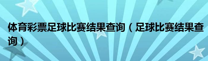 體育彩票足球比賽結(jié)果查詢（足球比賽結(jié)果查詢）
