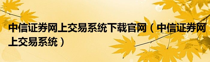 中信證券網(wǎng)上交易系統(tǒng)下載官網(wǎng)（中信證券網(wǎng)上交易系統(tǒng)）