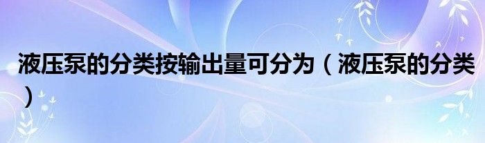 液壓泵的分類按輸出量可分為（液壓泵的分類）