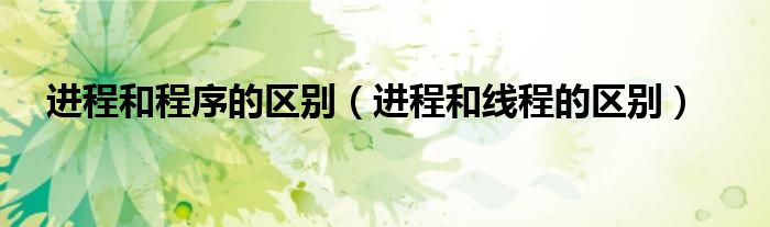 進程和程序的區(qū)別（進程和線程的區(qū)別）