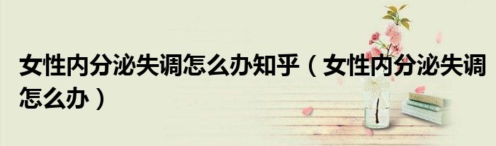 女性內分泌失調怎么辦知乎（女性內分泌失調怎么辦）