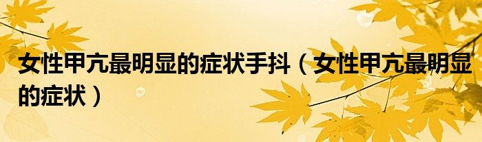女性甲亢最明顯的癥狀手抖（女性甲亢最明顯的癥狀）