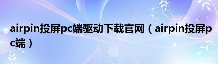 airpin投屏pc端驅(qū)動(dòng)下載官網(wǎng)（airpin投屏pc端）