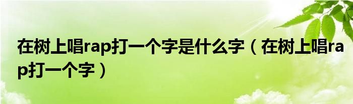在樹上唱rap打一個(gè)字是什么字（在樹上唱rap打一個(gè)字）