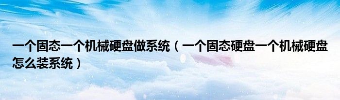 一個(gè)固態(tài)一個(gè)機(jī)械硬盤做系統(tǒng)（一個(gè)固態(tài)硬盤一個(gè)機(jī)械硬盤怎么裝系統(tǒng)）