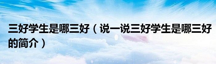三好學(xué)生是哪三好（說一說三好學(xué)生是哪三好的簡(jiǎn)介）