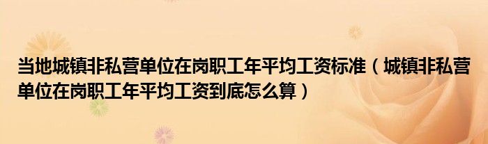 當(dāng)?shù)爻擎?zhèn)非私營單位在崗職工年平均工資標(biāo)準(zhǔn)（城鎮(zhèn)非私營單位在崗職工年平均工資到底怎么算）
