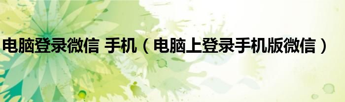 電腦登錄微信 手機(jī)（電腦上登錄手機(jī)版微信）
