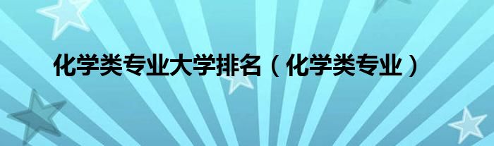 化學(xué)類專業(yè)大學(xué)排名（化學(xué)類專業(yè)）