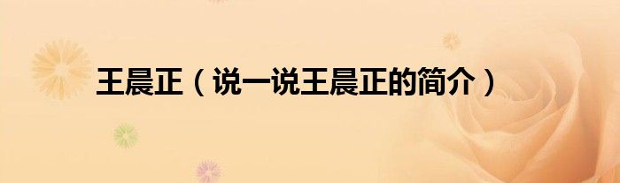 王晨正（說一說王晨正的簡介）